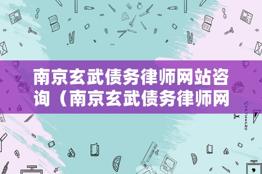 南京玄武債務律師網站咨詢（南京玄武債務律師網站咨詢電話號碼）