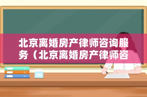 北京離婚房產律師咨詢服務（北京離婚房產律師咨詢服務電話）