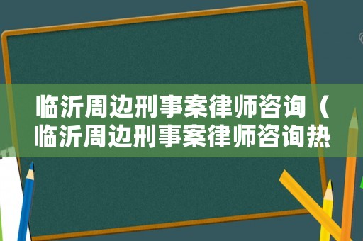 臨沂周邊刑事案律師咨詢（臨沂周邊刑事案律師咨詢熱線）