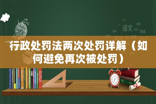 行政處罰法兩次處罰詳解（如何避免再次被處罰）
