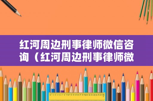 紅河周邊刑事律師微信咨詢（紅河周邊刑事律師微信咨詢熱線）