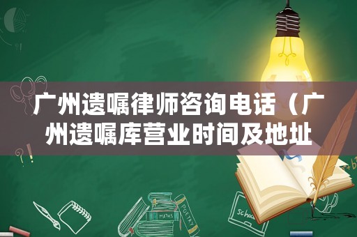 廣州遺囑律師咨詢電話（廣州遺囑庫營業時間及地址）