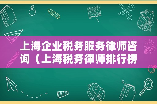 上海企業稅務服務律師咨詢（上海稅務律師排行榜）
