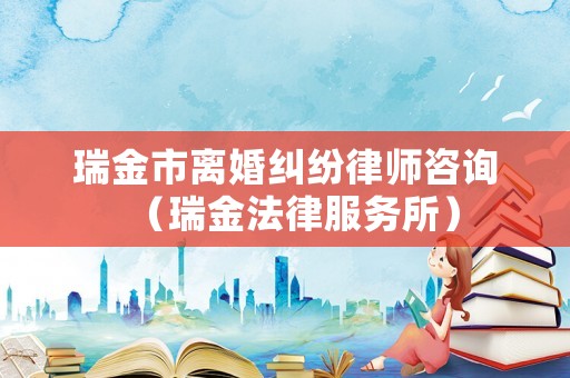 瑞金市離婚糾紛律師咨詢（瑞金法律服務所）