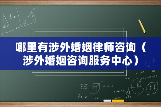 哪里有涉外婚姻律師咨詢（涉外婚姻咨詢服務(wù)中心）