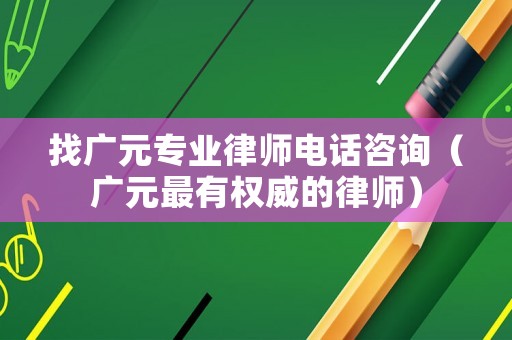 找廣元專業律師電話咨詢（廣元最有權威的律師）
