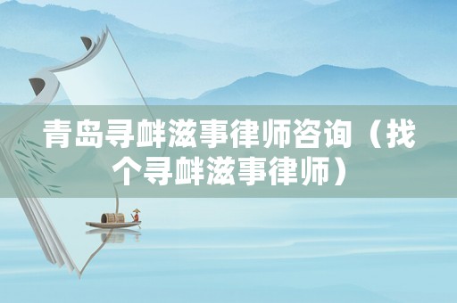 青島尋釁滋事律師咨詢（找個尋釁滋事律師）