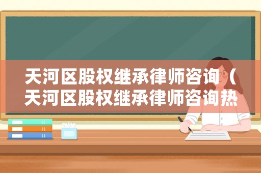 天河區股權繼承律師咨詢（天河區股權繼承律師咨詢熱線）