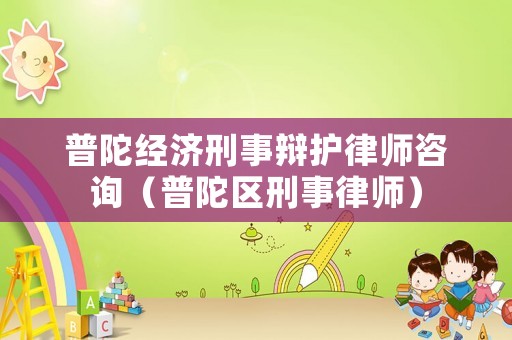 普陀經濟刑事辯護律師咨詢（普陀區刑事律師）