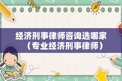 經濟刑事律師咨詢選哪家（專業經濟刑事律師）