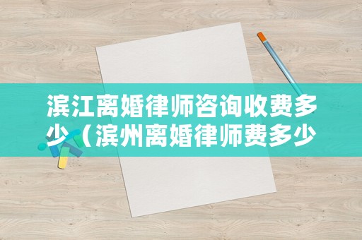 濱江離婚律師咨詢收費多少（濱州離婚律師費多少）