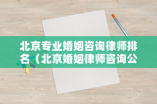 北京專業婚姻咨詢律師排名（北京婚姻律師咨詢公司）