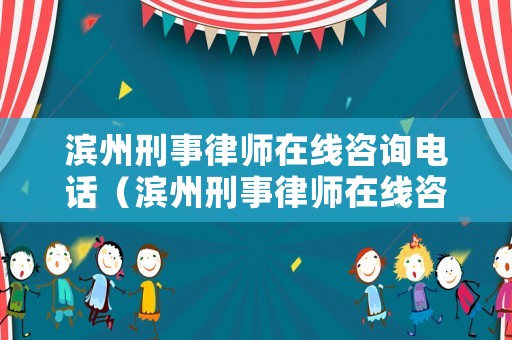 濱州刑事律師在線咨詢電話（濱州刑事律師在線咨詢電話是多少）