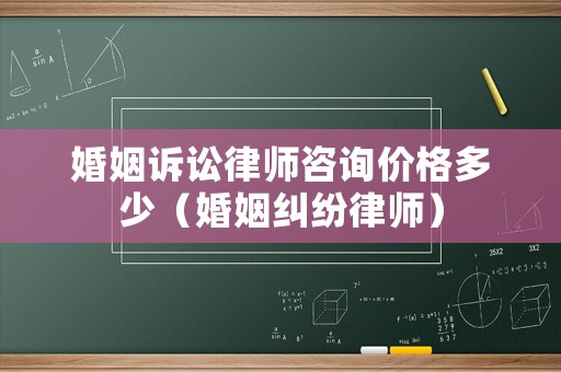 婚姻訴訟律師咨詢價格多少（婚姻糾紛律師）