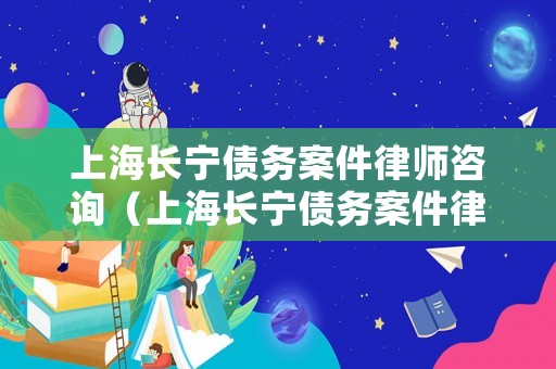 上海長寧債務(wù)案件律師咨詢（上海長寧債務(wù)案件律師咨詢電話）