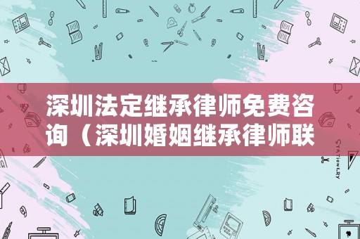 深圳法定繼承律師免費咨詢（深圳婚姻繼承律師聯系方式）