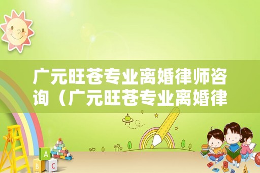 廣元旺蒼專業(yè)離婚律師咨詢（廣元旺蒼專業(yè)離婚律師咨詢電話號碼）