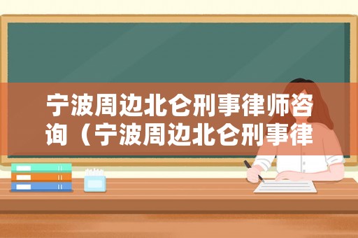 寧波周邊北侖刑事律師咨詢（寧波周邊北侖刑事律師咨詢公司）