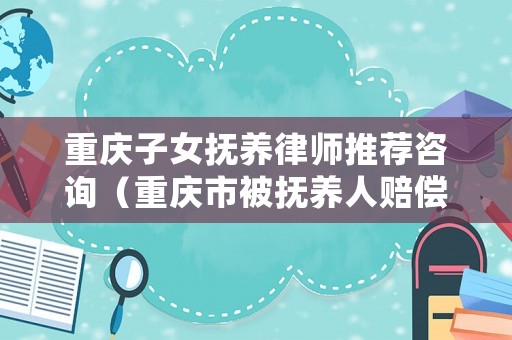 重慶子女撫養(yǎng)律師推薦咨詢（重慶市被撫養(yǎng)人賠償標準）