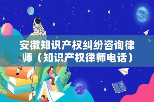 安徽知識產權糾紛咨詢律師（知識產權律師電話）