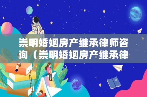 崇明婚姻房產繼承律師咨詢（崇明婚姻房產繼承律師咨詢電話號碼）