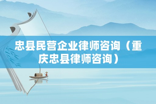 忠縣民營企業(yè)律師咨詢（重慶忠縣律師咨詢）