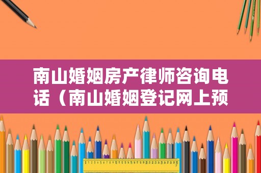 南山婚姻房產律師咨詢電話（南山婚姻登記網上預約網址）
