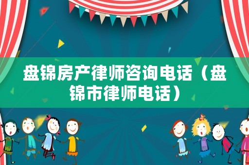 盤錦房產律師咨詢電話（盤錦市律師電話）