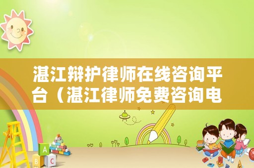 湛江辯護律師在線咨詢平臺（湛江律師免費咨詢電話）