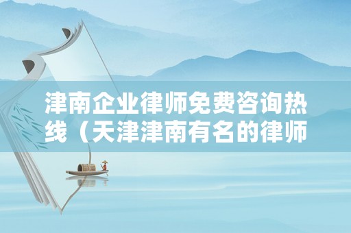 津南企業(yè)律師免費咨詢熱線（天津津南有名的律師）