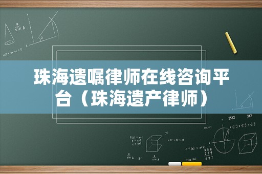 珠海遺囑律師在線咨詢平臺(tái)（珠海遺產(chǎn)律師）