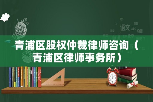 青浦區股權仲裁律師咨詢（青浦區律師事務所）