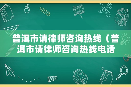 普洱市請(qǐng)律師咨詢熱線（普洱市請(qǐng)律師咨詢熱線電話）