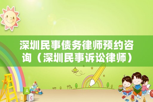 深圳民事債務(wù)律師預(yù)約咨詢（深圳民事訴訟律師）