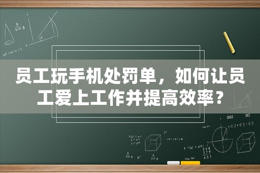 員工玩手機處罰單，如何讓員工愛上工作并提高效率？