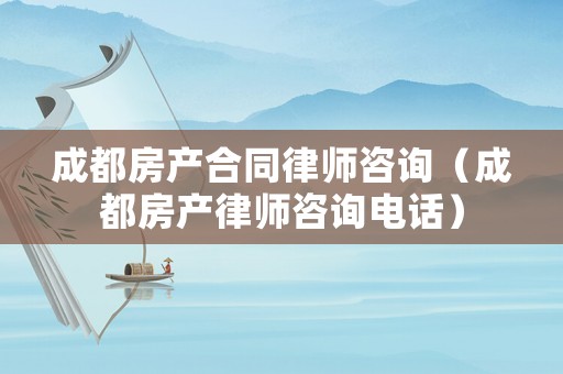 成都房產(chǎn)合同律師咨詢（成都房產(chǎn)律師咨詢電話）