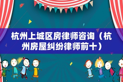 杭州上城區房律師咨詢（杭州房屋糾紛律師前十）