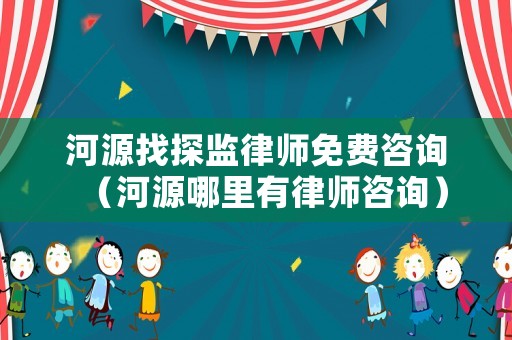河源找探監律師免費咨詢（河源哪里有律師咨詢）