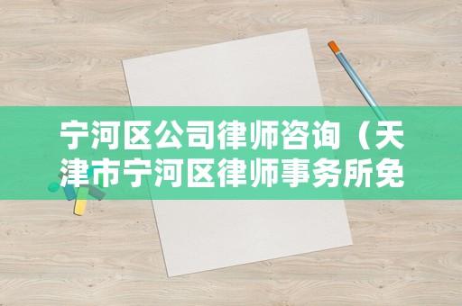 寧河區(qū)公司律師咨詢（天津市寧河區(qū)律師事務(wù)所免費資詢）