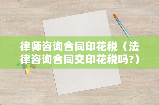 律師咨詢合同印花稅（法律咨詢合同交印花稅嗎?）