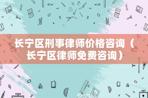 長寧區刑事律師價格咨詢（長寧區律師免費咨詢）