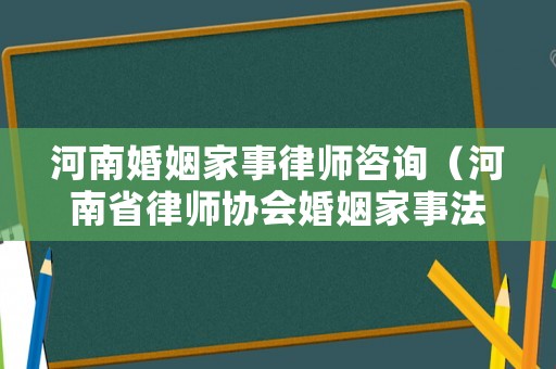 河南婚姻家事律師咨詢（河南省律師協會婚姻家事法律專業委員會）