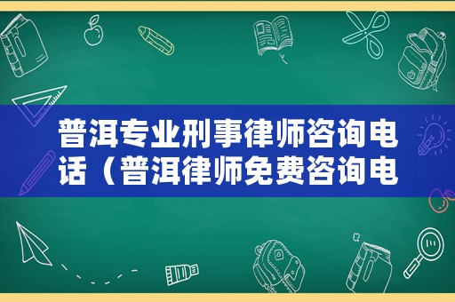 普洱專(zhuān)業(yè)刑事律師咨詢(xún)電話(huà)（普洱律師免費(fèi)咨詢(xún)電話(huà)）