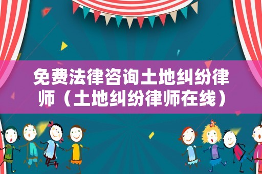 免費法律咨詢土地糾紛律師（土地糾紛律師在線）