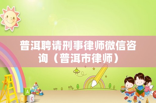 普洱聘請刑事律師微信咨詢（普洱市律師）
