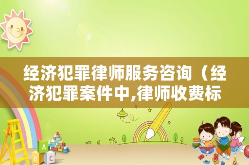 經濟犯罪律師服務咨詢（經濟犯罪案件中,律師收費標準）