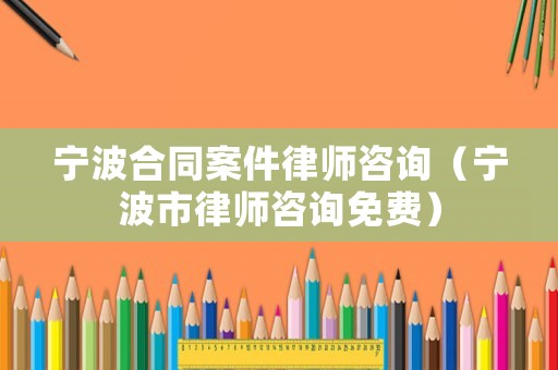 寧波合同案件律師咨詢（寧波市律師咨詢免費）