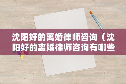 沈陽好的離婚律師咨詢（沈陽好的離婚律師咨詢有哪些）