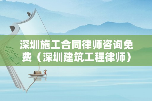 深圳施工合同律師咨詢免費(fèi)（深圳建筑工程律師）
