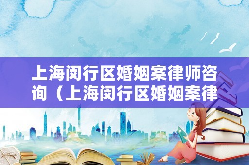 上海閔行區(qū)婚姻案律師咨詢（上海閔行區(qū)婚姻案律師咨詢電話號碼）